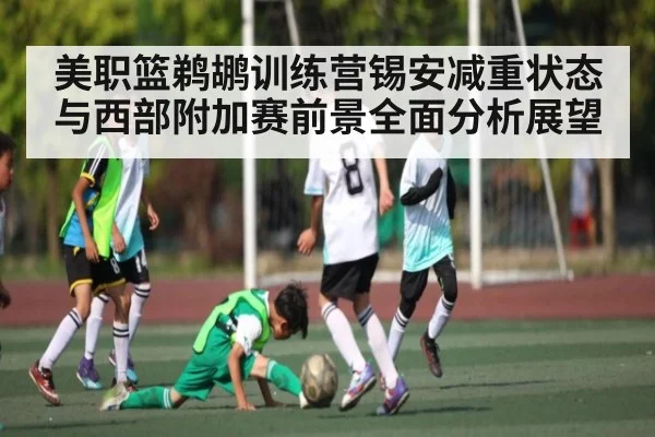 美职篮鹈鹕训练营锡安减重状态与西部附加赛前景全面分析展望