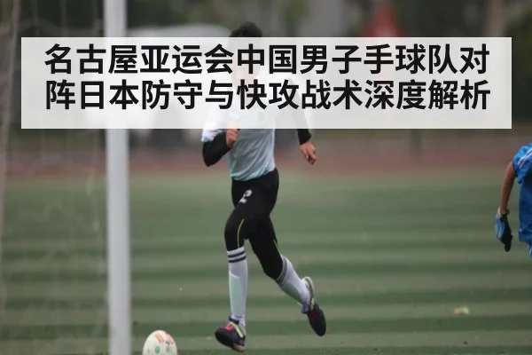 名古屋亚运会中国男子手球队对阵日本防守与快攻战术深度解析