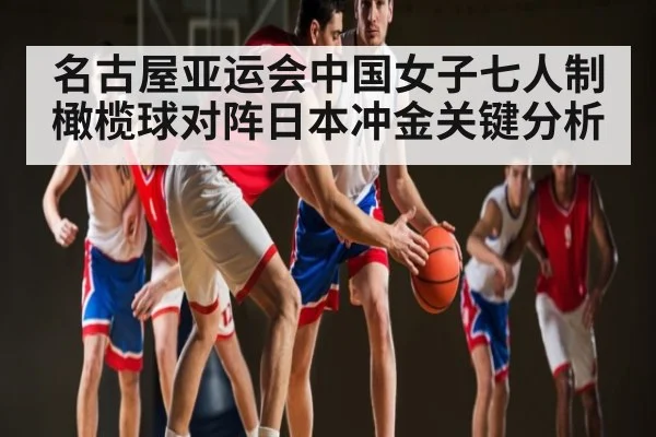 名古屋亚运会中国女子七人制橄榄球对阵日本冲金关键分析
