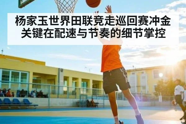 杨家玉世界田联竞走巡回赛冲金关键在配速与节奏的细节掌控