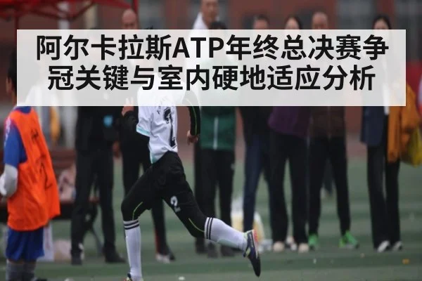 阿尔卡拉斯ATP年终总决赛争冠关键与室内硬地适应分析