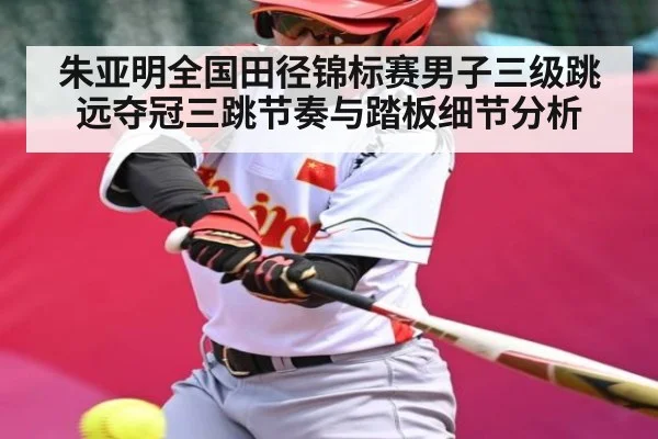 朱亚明全国田径锦标赛男子三级跳远夺冠三跳节奏与踏板细节分析