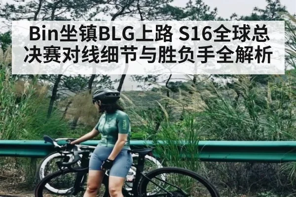 Bin坐镇BLG上路 S16全球总决赛对线细节与胜负手全解析