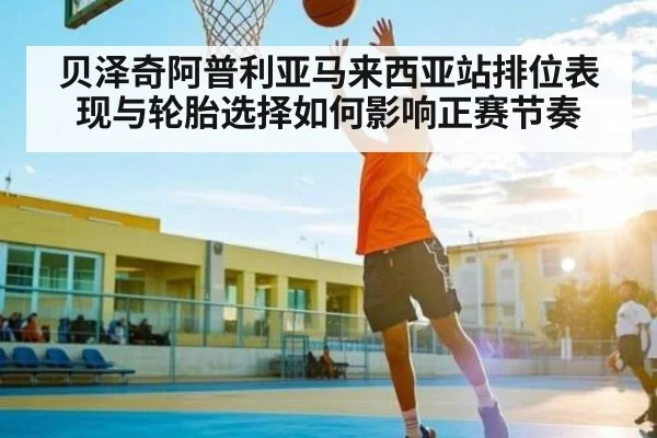 贝泽奇阿普利亚马来西亚站排位表现与轮胎选择如何影响正赛节奏