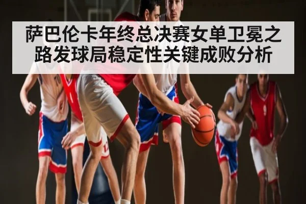 萨巴伦卡年终总决赛女单卫冕之路发球局稳定性关键成败分析
